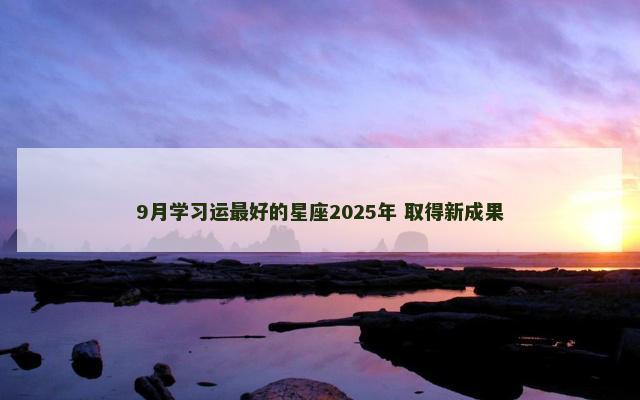 9月学习运最好的星座2025年 取得新成果