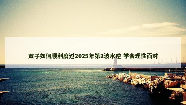 双子如何顺利度过2025年第2波水逆 学会理性面对