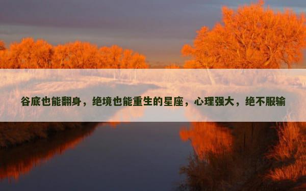 谷底也能翻身，绝境也能重生的星座，心理强大，绝不服输