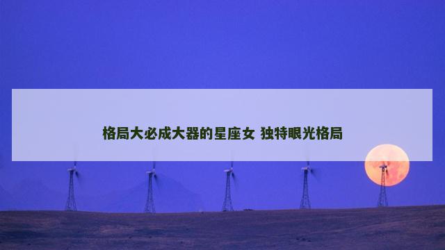 格局大必成大器的星座女 独特眼光格局