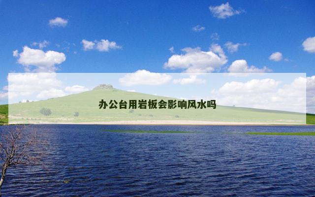 办公台用岩板会影响风水吗