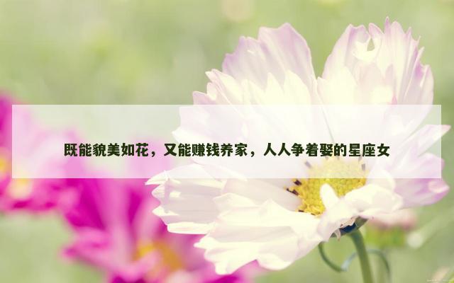 既能貌美如花，又能赚钱养家，人人争着娶的星座女