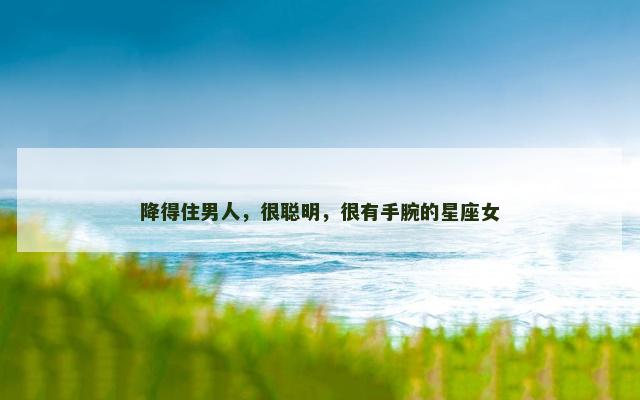 降得住男人，很聪明，很有手腕的星座女