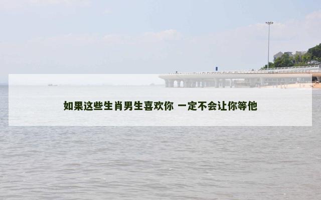 如果这些生肖男生喜欢你 一定不会让你等他