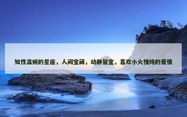 知性温婉的星座，人间宝藏，动静皆宜，喜欢小火慢炖的爱情