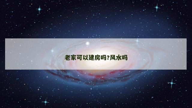 老家可以建房吗?风水吗