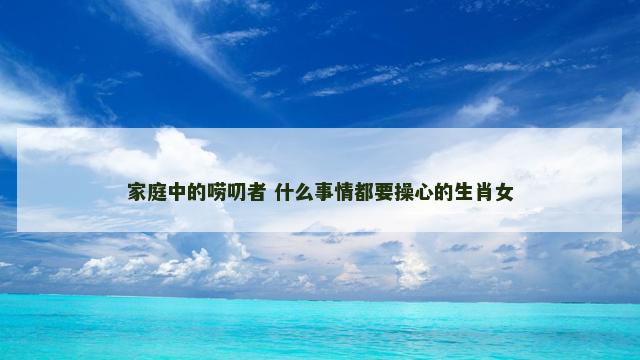 家庭中的唠叨者 什么事情都要操心的生肖女