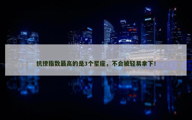抗撩指数最高的是3个星座，不会被轻易拿下！