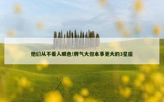 他们从不看人眼色!脾气大但本事更大的3星座