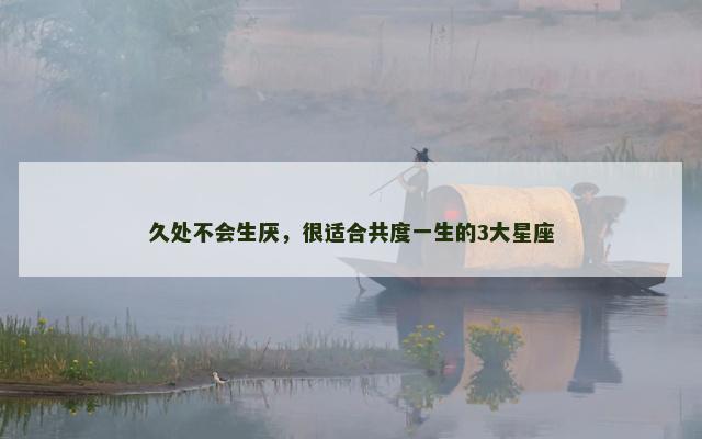 久处不会生厌，很适合共度一生的3大星座