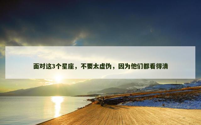 面对这3个星座，不要太虚伪，因为他们都看得清