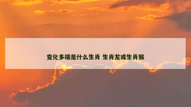变化多端是什么生肖 生肖龙或生肖猴