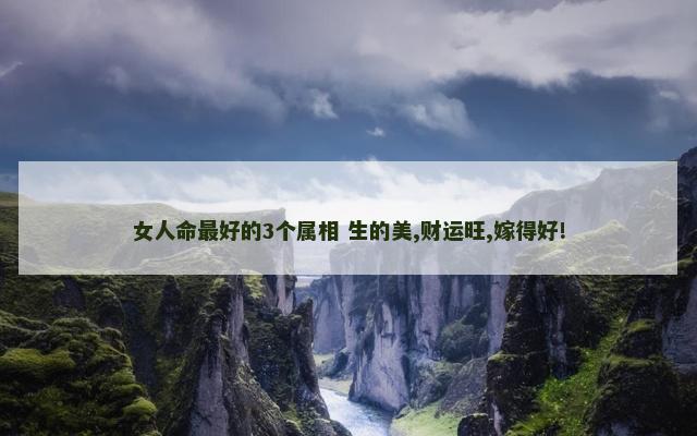 女人命最好的3个属相 生的美,财运旺,嫁得好!