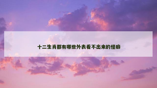 十二生肖都有哪些外表看不出来的怪癖