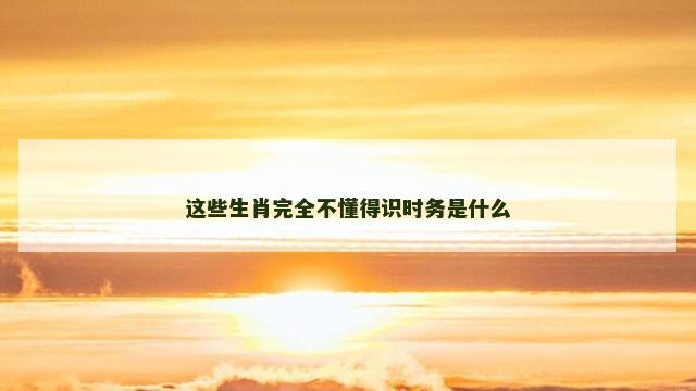 这些生肖完全不懂得识时务是什么