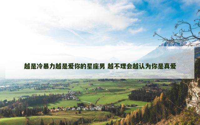 越是冷暴力越是爱你的星座男 越不理会越认为你是真爱