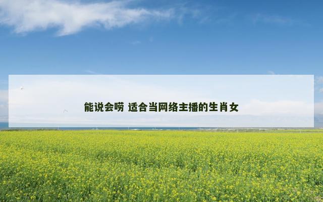 能说会唠 适合当网络主播的生肖女