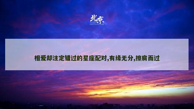 相爱却注定错过的星座配对,有缘无分,擦肩而过