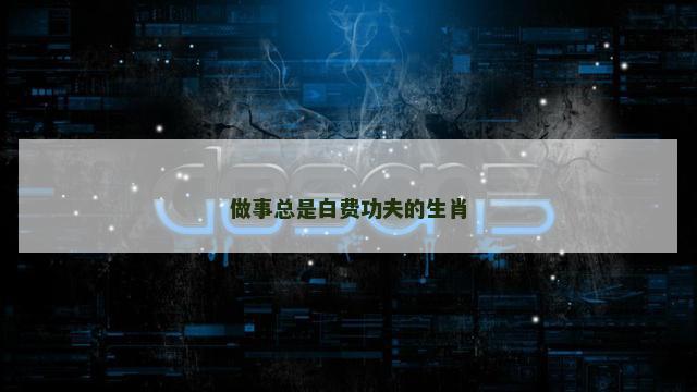 做事总是白费功夫的生肖
