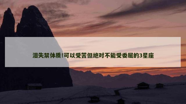 泪失禁体质!可以受苦但绝对不能受委屈的3星座