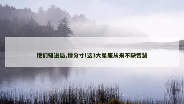 他们知进退,懂分寸!这3大星座从来不缺智慧