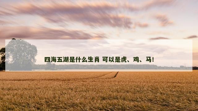 四海五湖是什么生肖 可以是虎、鸡、马！