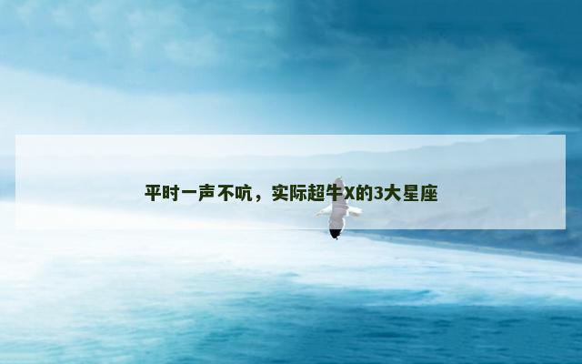 平时一声不吭，实际超牛X的3大星座