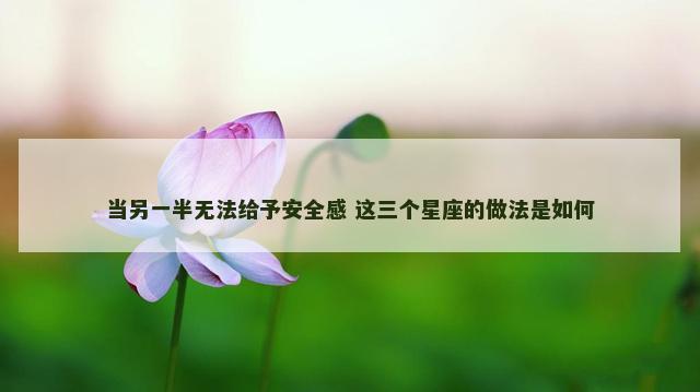 当另一半无法给予安全感 这三个星座的做法是如何