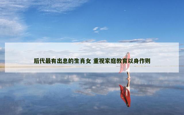后代最有出息的生肖女 重视家庭教育以身作则