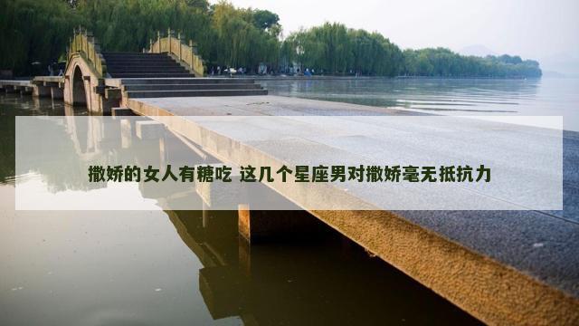 撒娇的女人有糖吃 这几个星座男对撒娇毫无抵抗力