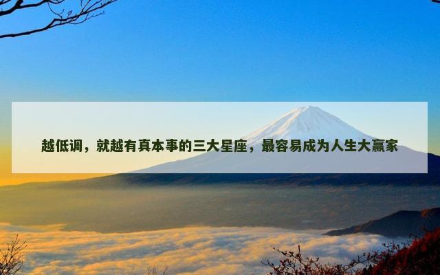越低调，就越有真本事的三大星座，最容易成为人生大赢家