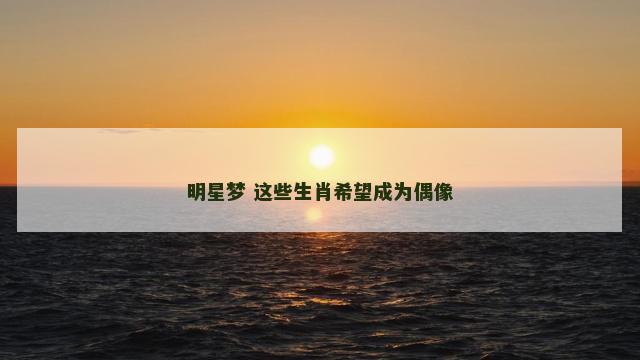 明星梦 这些生肖希望成为偶像