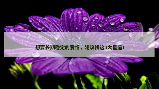 想要长期稳定的爱情，建议找这3大星座！