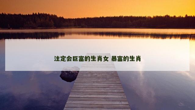 注定会巨富的生肖女 暴富的生肖