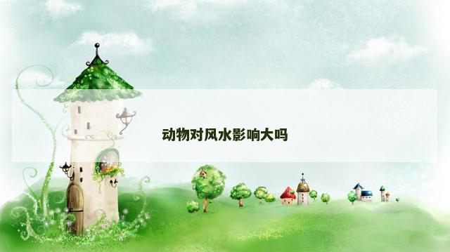 动物对风水影响大吗