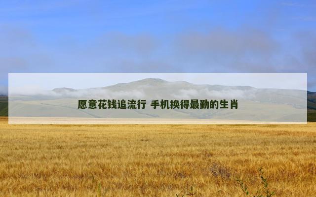 愿意花钱追流行 手机换得最勤的生肖