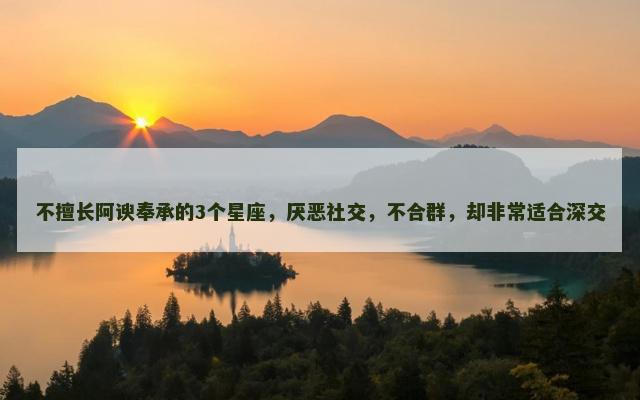 不擅长阿谀奉承的3个星座，厌恶社交，不合群，却非常适合深交