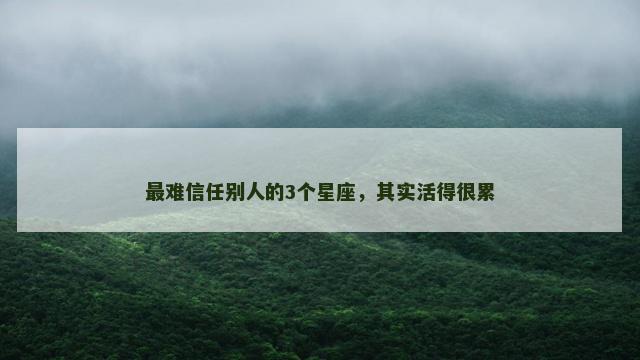 最难信任别人的3个星座，其实活得很累
