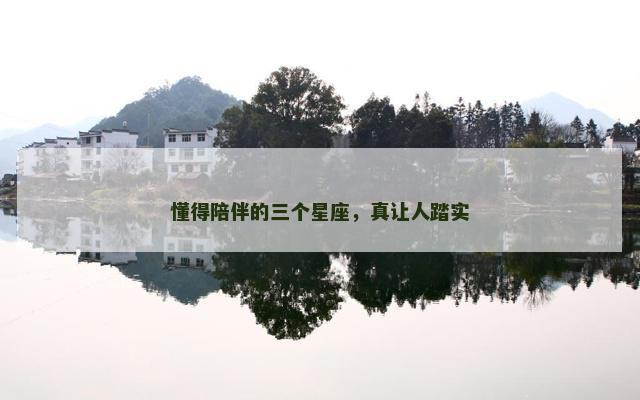 懂得陪伴的三个星座，真让人踏实