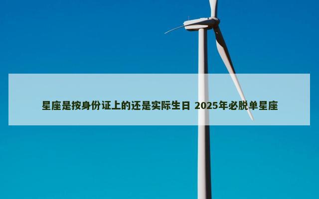 星座是按身份证上的还是实际生日 2025年必脱单星座