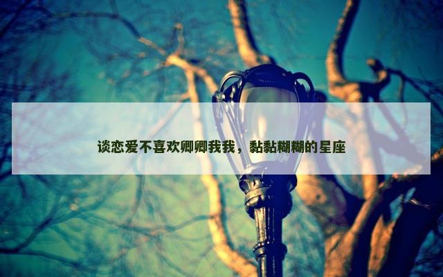 谈恋爱不喜欢卿卿我我，黏黏糊糊的星座