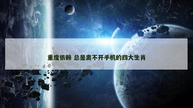 重度依赖 总是离不开手机的四大生肖