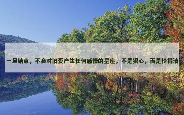 一旦结束，不会对旧爱产生任何感情的星座，不是狠心，而是拎得清