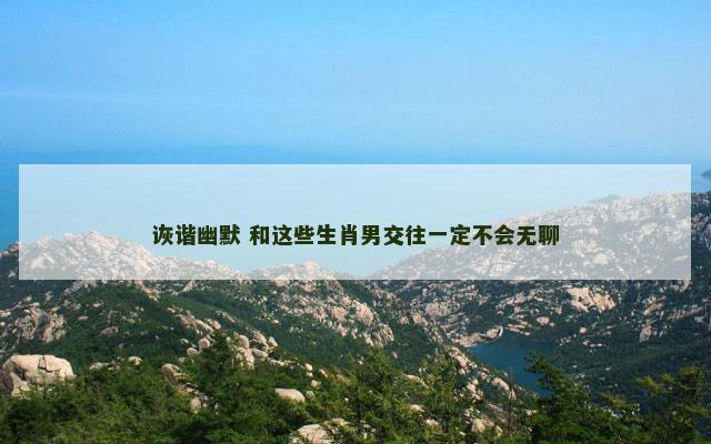 诙谐幽默 和这些生肖男交往一定不会无聊