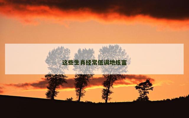 这些生肖经常低调地炫富