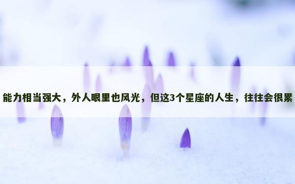 能力相当强大，外人眼里也风光，但这3个星座的人生，往往会很累