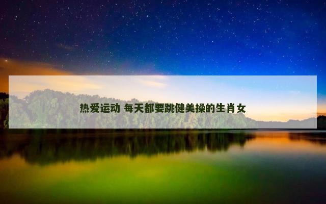 热爱运动 每天都要跳健美操的生肖女