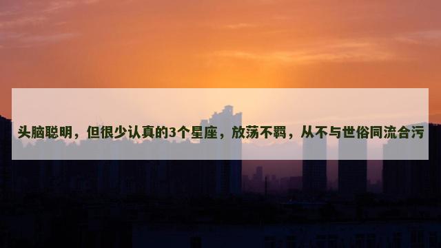 头脑聪明，但很少认真的3个星座，放荡不羁，从不与世俗同流合污