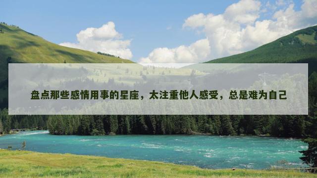 盘点那些感情用事的星座，太注重他人感受，总是难为自己