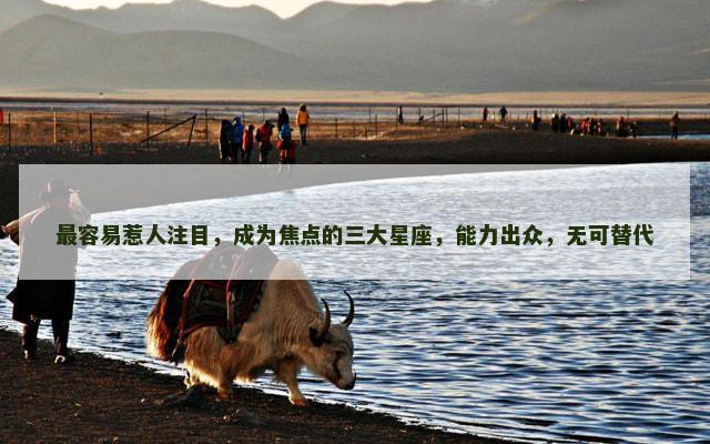 最容易惹人注目，成为焦点的三大星座，能力出众，无可替代